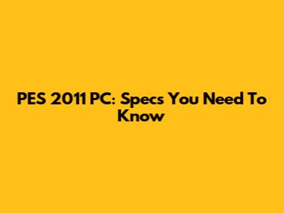 PES 2011 PC: Specs You Need To Know