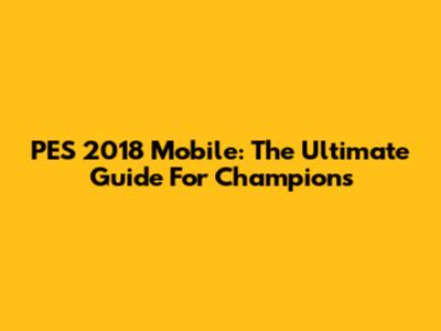 PES 2018 Mobile: The Ultimate Guide For Champions