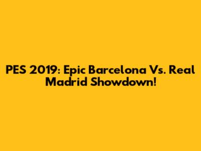 PES 2019: Epic Barcelona Vs. Real Madrid Showdown!