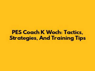 PES Coach K Woch: Tactics, Strategies, And Training Tips