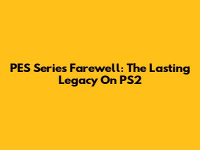 PES Series Farewell: The Lasting Legacy On PS2