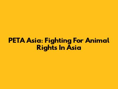 PETA Asia: Fighting For Animal Rights In Asia
