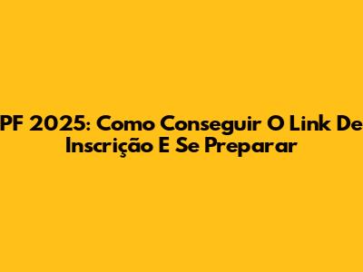 PF 2025: Como Conseguir O Link De Inscrição E Se Preparar