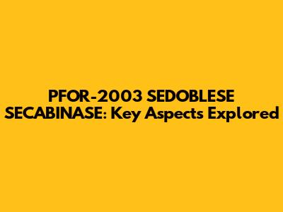 PFOR-2003 SEDOBLESE SECABINASE: Key Aspects Explored