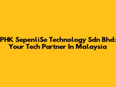 PHK SepenliSe Technology Sdn Bhd: Your Tech Partner In Malaysia