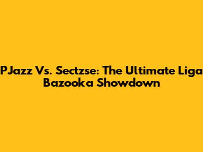 PJazz Vs. Sectzse: The Ultimate Liga Bazooka Showdown