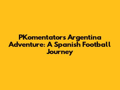 PKomentator's Argentina Adventure: A Spanish Football Journey