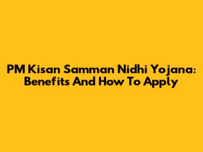 PM Kisan Samman Nidhi Yojana: Benefits And How To Apply