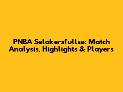 PNBA Selakersfullse: Match Analysis, Highlights & Players