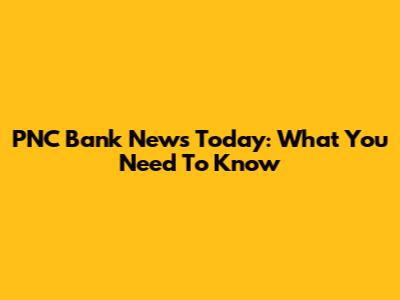 PNC Bank News Today: What You Need To Know