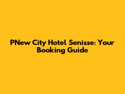 PNew City Hotel Senisse: Your Booking Guide