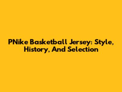 PNike Basketball Jersey: Style, History, And Selection