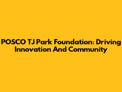 POSCO TJ Park Foundation: Driving Innovation And Community