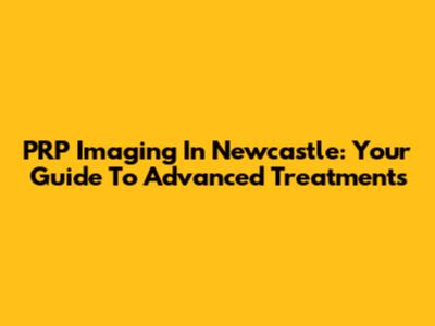 PRP Imaging In Newcastle: Your Guide To Advanced Treatments