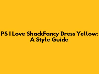 PS I Love ShackFancy Dress Yellow: A Style Guide