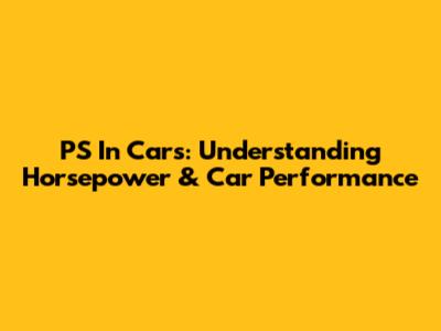 PS In Cars: Understanding Horsepower & Car Performance