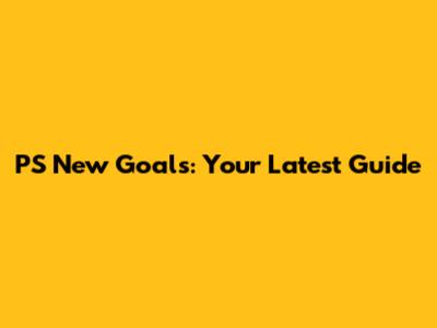 PS New Goals: Your Latest Guide