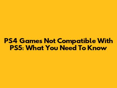 PS4 Games Not Compatible With PS5: What You Need To Know