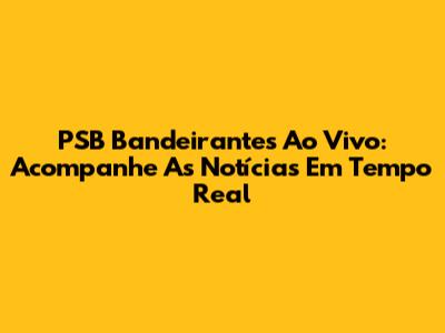 PSB Bandeirantes Ao Vivo: Acompanhe As Notícias Em Tempo Real