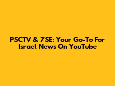 PSCTV & 7SE: Your Go-To For Israel News On YouTube
