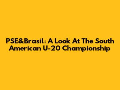 PSE&Brasil: A Look At The South American U-20 Championship