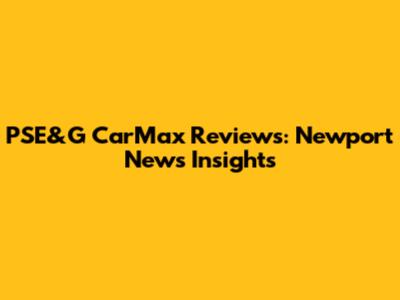 PSE&G CarMax Reviews: Newport News Insights