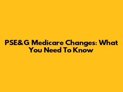 PSE&G Medicare Changes: What You Need To Know