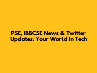 PSE, IBBCSE News & Twitter Updates: Your World In Tech