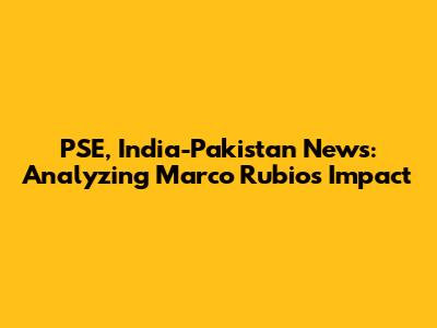 PSE, India-Pakistan News: Analyzing Marco Rubio's Impact