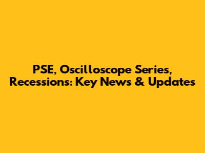 PSE, Oscilloscope Series, Recessions: Key News & Updates