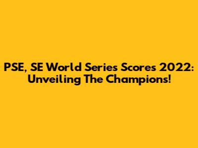 PSE, SE World Series Scores 2022: Unveiling The Champions!