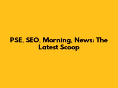 PSE, SEO, Morning, News: The Latest Scoop