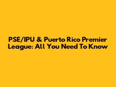 PSE/IPU & Puerto Rico Premier League: All You Need To Know
