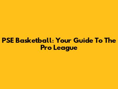 PSE Basketball: Your Guide To The Pro League