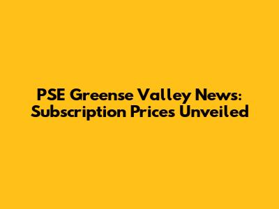 PSE Greense Valley News: Subscription Prices Unveiled