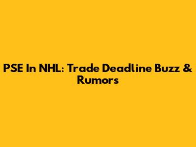 PSE In NHL: Trade Deadline Buzz & Rumors