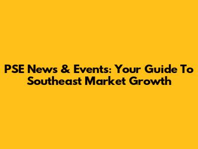 PSE News & Events: Your Guide To Southeast Market Growth