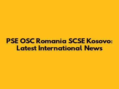 PSE OSC Romania SCSE Kosovo: Latest International News
