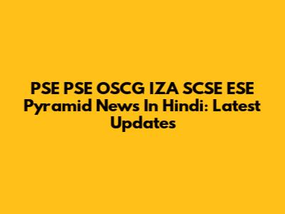 PSE PSE OSCG IZA SCSE ESE Pyramid News In Hindi: Latest Updates