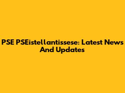 PSE PSEistellantissese: Latest News And Updates