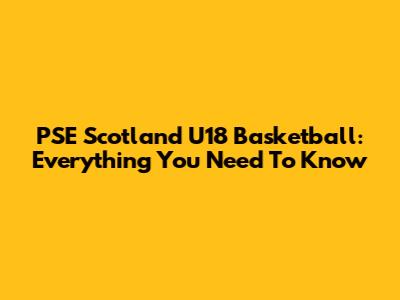 PSE Scotland U18 Basketball: Everything You Need To Know