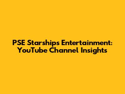 PSE Starships Entertainment: YouTube Channel Insights