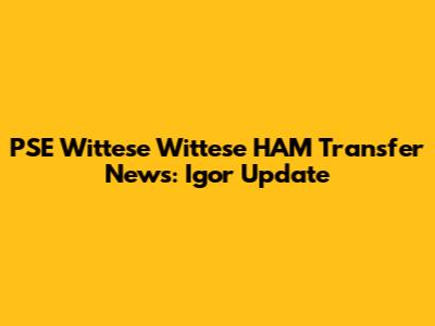 PSE Wittese Wittese HAM Transfer News: Igor Update