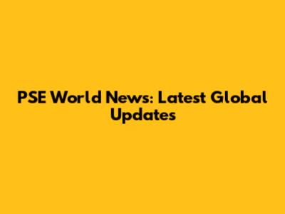 PSE World News: Latest Global Updates