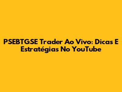 PSEBTGSE Trader Ao Vivo: Dicas E Estratégias No YouTube