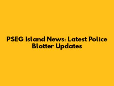 PSEG Island News: Latest Police Blotter Updates