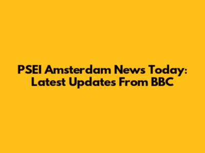 PSEI Amsterdam News Today: Latest Updates From BBC