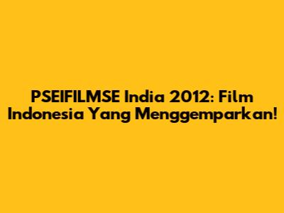 PSEIFILMSE India 2012: Film Indonesia Yang Menggemparkan!