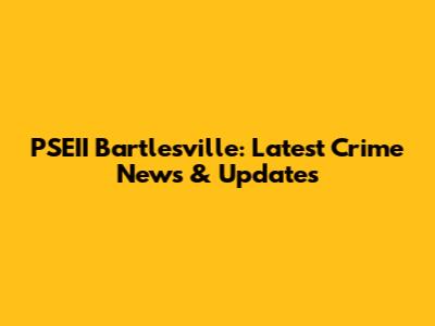 PSEII Bartlesville: Latest Crime News & Updates