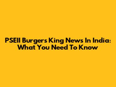 PSEII Burgers King News In India: What You Need To Know